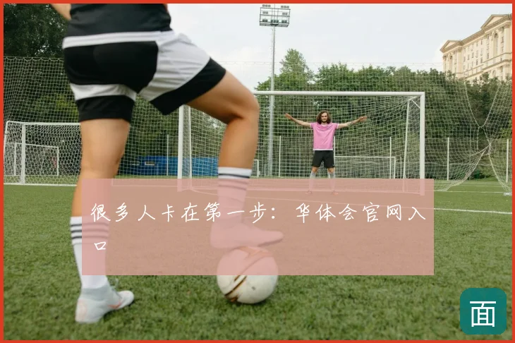 很多人卡在第一步:华体会官网入口
