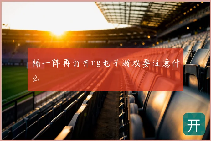 隔一阵再打开ng电子游戏要注意什么