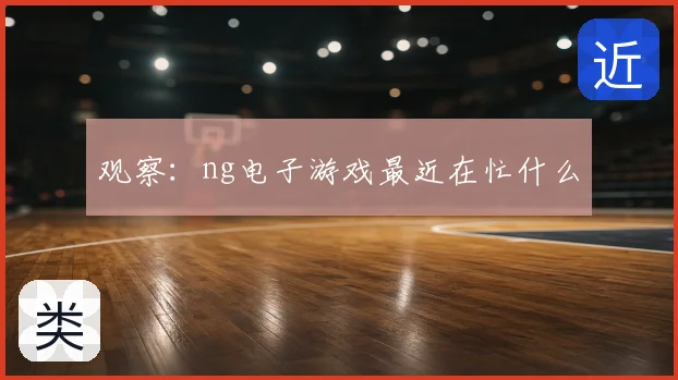 观察:ng电子游戏最近在忙什么