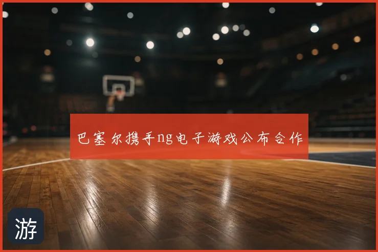 巴塞尔携手ng电子游戏公布合作